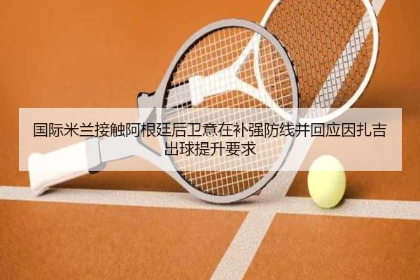 国际米兰接触阿根廷后卫意在补强防线并回应因扎吉出球提升要求