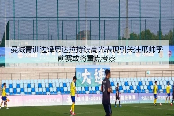 曼城青训边锋恩达拉持续高光表现引关注瓜帅季前赛或将重点考察